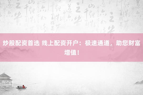 炒股配资首选 线上配资开户：极速通道，助您财富增值！