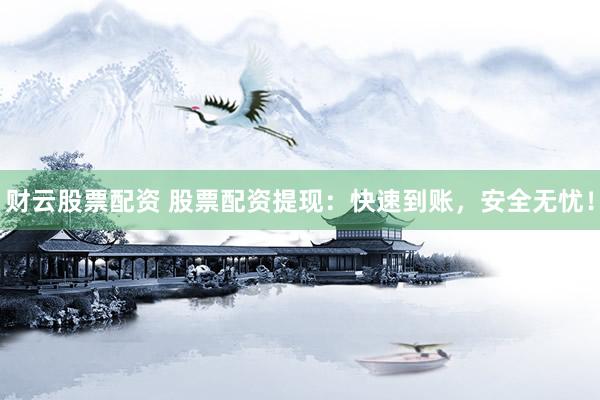 财云股票配资 股票配资提现：快速到账，安全无忧！