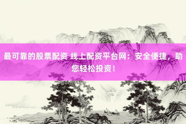 最可靠的股票配资 线上配资平台网：安全便捷，助您轻松投资！