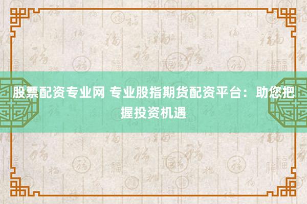 股票配资专业网 专业股指期货配资平台：助您把握投资机遇