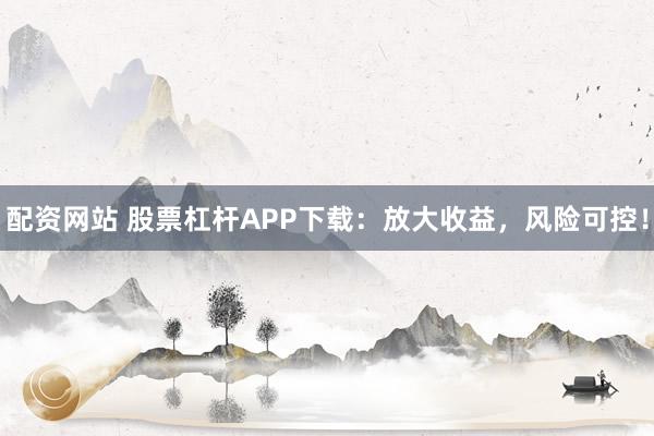 配资网站 股票杠杆APP下载：放大收益，风险可控！