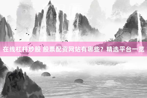 在线杠杆炒股 股票配资网站有哪些？精选平台一览