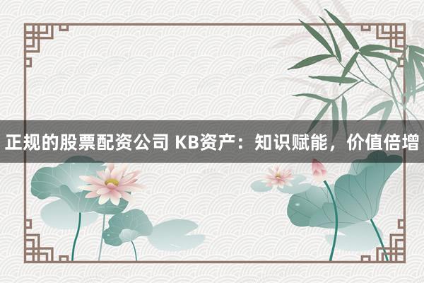 正规的股票配资公司 KB资产：知识赋能，价值倍增