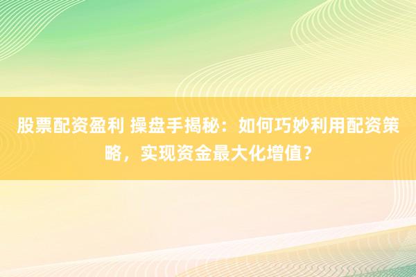 股票配资盈利 操盘手揭秘：如何巧妙利用配资策略，实现资金最大化增值？
