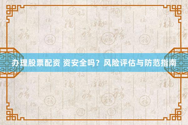 办理股票配资 资安全吗？风险评估与防范指南