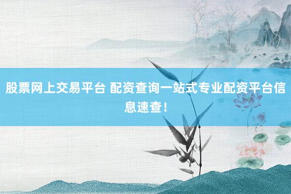 股票网上交易平台 配资查询一站式专业配资平台信息速查！