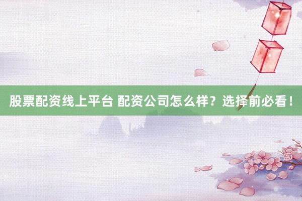 股票配资线上平台 配资公司怎么样？选择前必看！