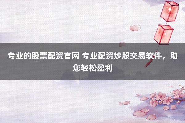 专业的股票配资官网 专业配资炒股交易软件，助您轻松盈利