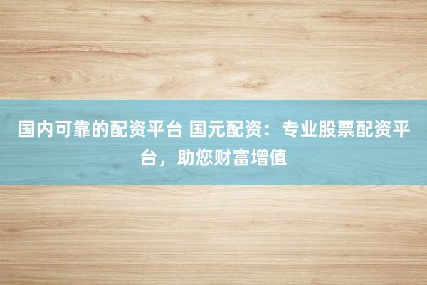 国内可靠的配资平台 国元配资：专业股票配资平台，助您财富增值