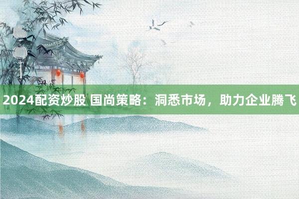 2024配资炒股 国尚策略：洞悉市场，助力企业腾飞