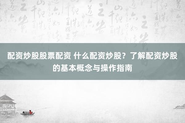 配资炒股股票配资 什么配资炒股？了解配资炒股的基本概念与操作指南