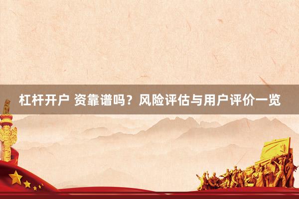 杠杆开户 资靠谱吗？风险评估与用户评价一览