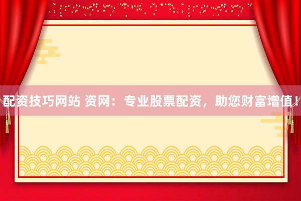 配资技巧网站 资网：专业股票配资，助您财富增值！