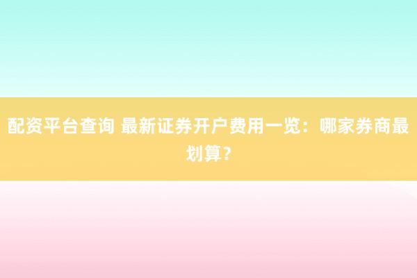 配资平台查询 最新证券开户费用一览:哪家券商最划算?