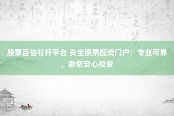 股票百倍杠杆平台 安全股票配资门户:专业可靠,助您安心投资