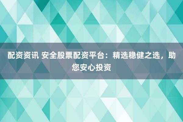 配资资讯 安全股票配资平台：精选稳健之选，助您安心投资