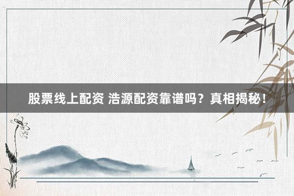 股票线上配资 浩源配资靠谱吗？真相揭秘！
