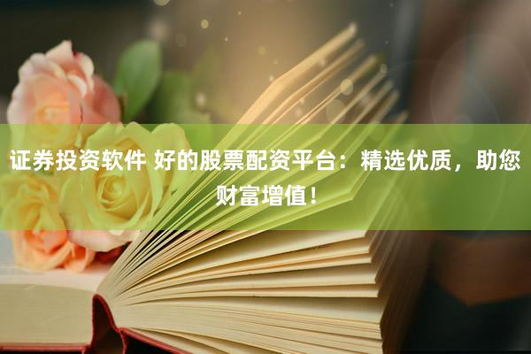 证券投资软件 好的股票配资平台：精选优质，助您财富增值！