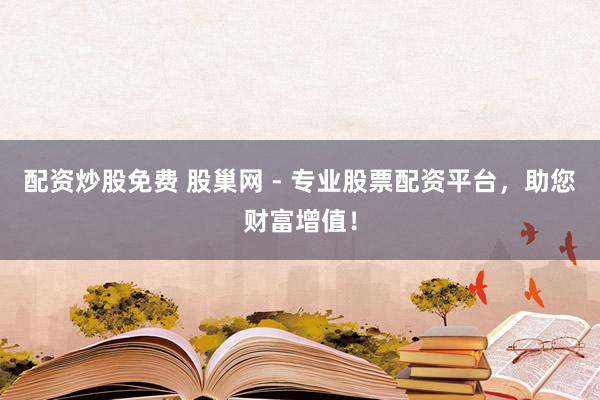 配资炒股免费 股巢网 - 专业股票配资平台，助您财富增值！