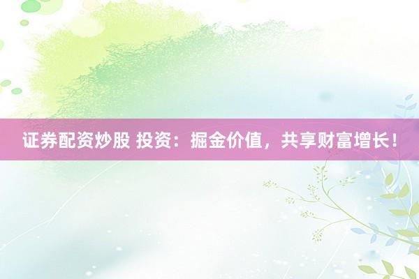证券配资炒股 投资:掘金价值,共享财富增长!