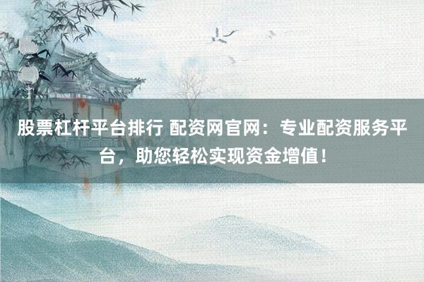 股票杠杆平台排行 配资网官网：专业配资服务平台，助您轻松实现资金增值！