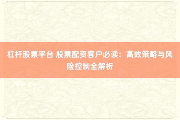 杠杆股票平台 股票配资客户必读：高效策略与风险控制全解析