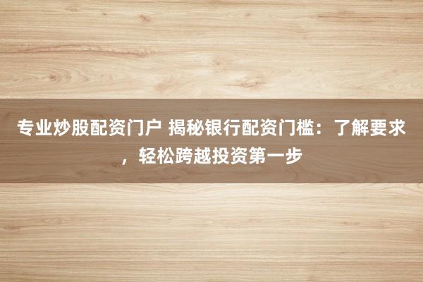 专业炒股配资门户 揭秘银行配资门槛:了解要求,轻松跨越投资第一步