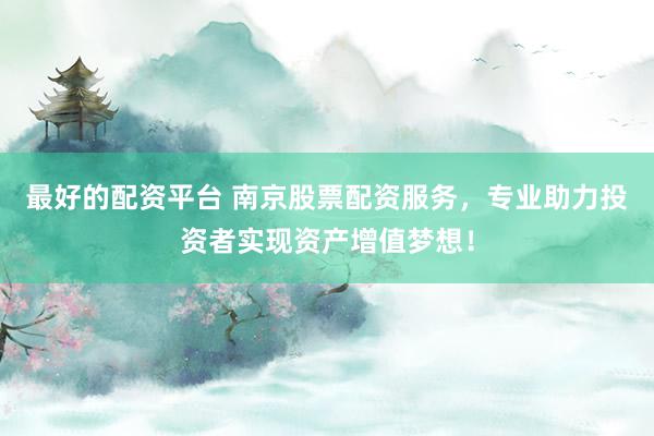 最好的配资平台 南京股票配资服务，专业助力投资者实现资产增值梦想！