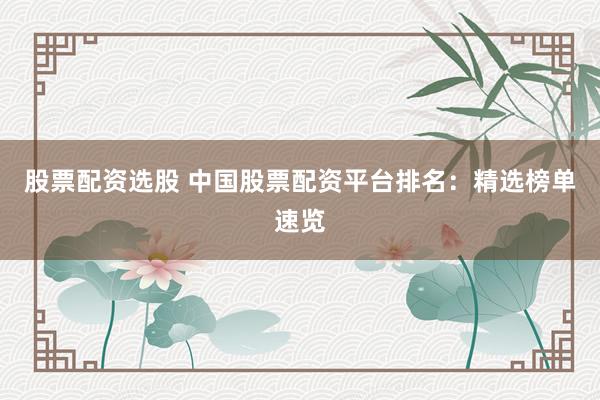 股票配资选股 中国股票配资平台排名:精选榜单速览