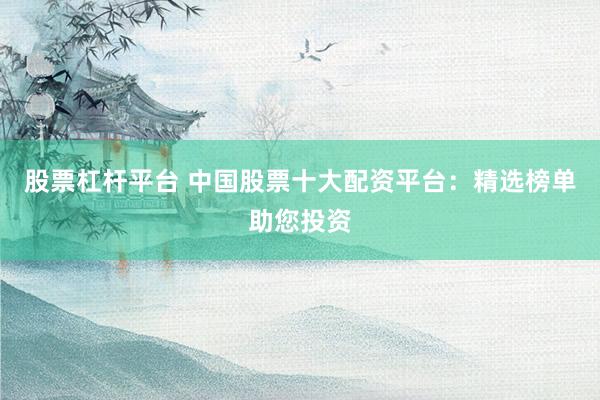 股票杠杆平台 中国股票十大配资平台:精选榜单助您投资
