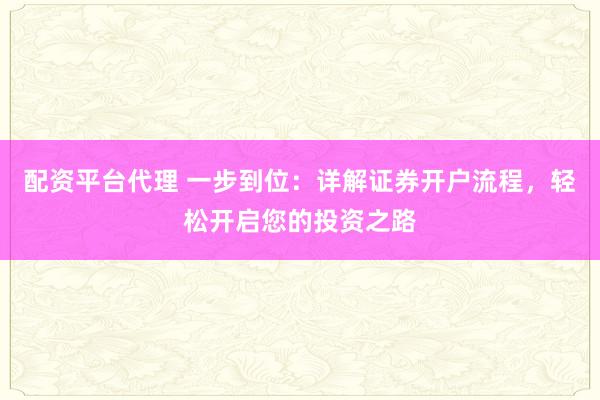 配资平台代理 一步到位：详解证券开户流程，轻松开启您的投资之路
