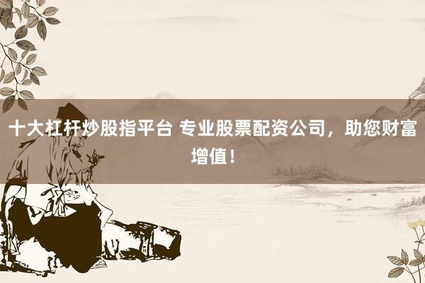 十大杠杆炒股指平台 专业股票配资公司，助您财富增值！