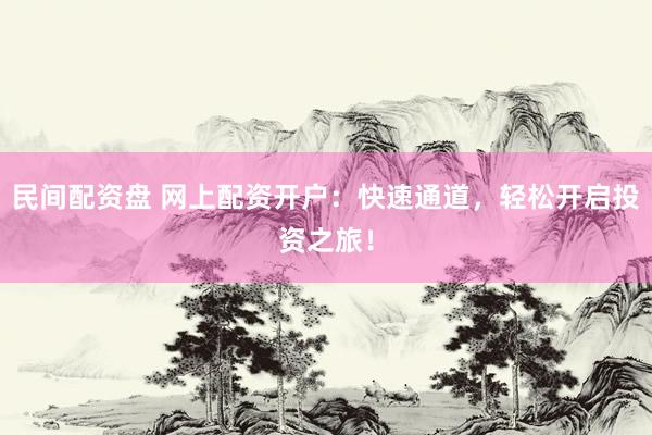 民间配资盘 网上配资开户：快速通道，轻松开启投资之旅！