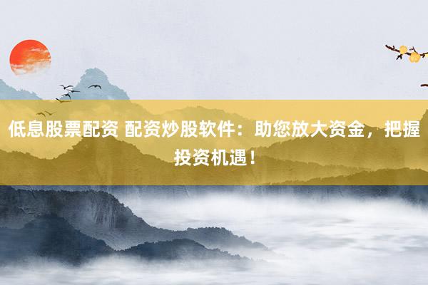 低息股票配资 配资炒股软件：助您放大资金，把握投资机遇！