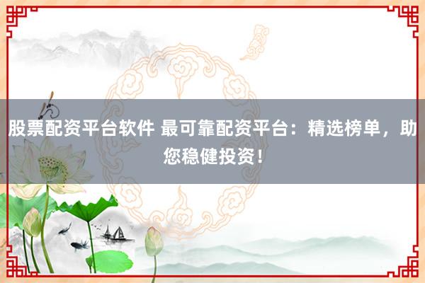 股票配资平台软件 最可靠配资平台：精选榜单，助您稳健投资！