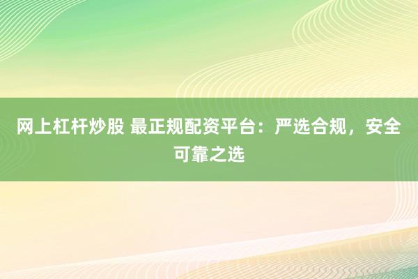 网上杠杆炒股 最正规配资平台：严选合规，安全可靠之选