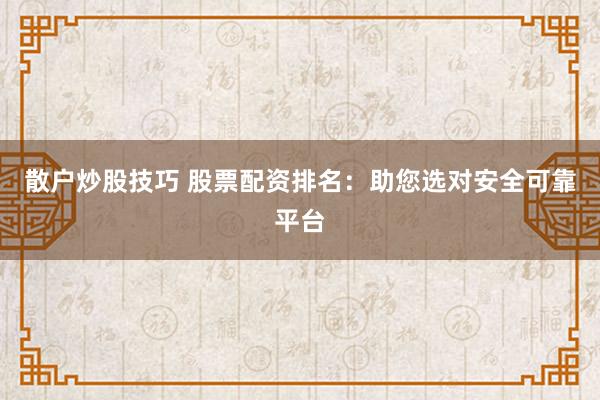 散户炒股技巧 股票配资排名：助您选对安全可靠平台