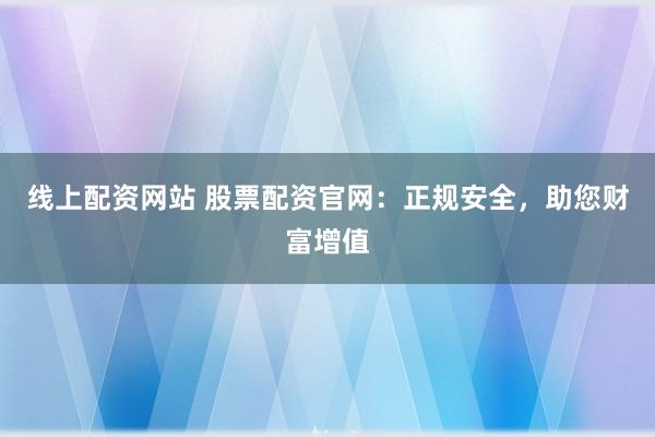 线上配资网站 股票配资官网:正规安全,助您财富增值