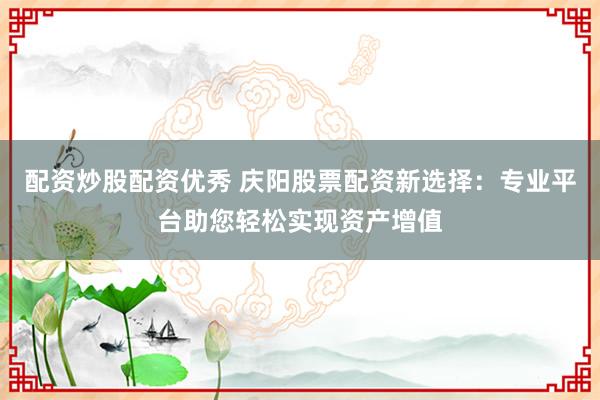 配资炒股配资优秀 庆阳股票配资新选择：专业平台助您轻松实现资产增值
