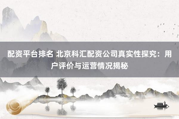 配资平台排名 北京科汇配资公司真实性探究:用户评价与运营情况揭秘