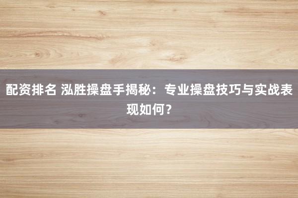 配资排名 泓胜操盘手揭秘：专业操盘技巧与实战表现如何？